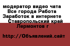 модератор видео-чата - Все города Работа » Заработок в интернете   . Ставропольский край,Лермонтов г.